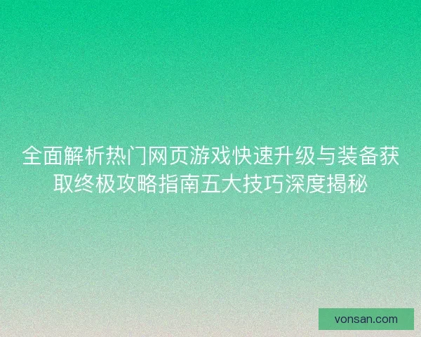 全面解析热门网页游戏快速升级与装备获取终极攻略指南五大技巧深度揭秘